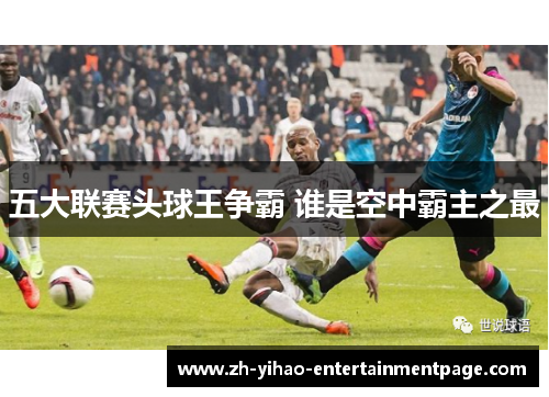 五大联赛头球王争霸 谁是空中霸主之最 五大联赛头球王争霸 谁是空中霸主之最