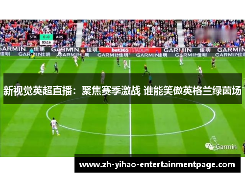 新视觉英超直播:聚焦赛季激战 谁能笑傲英格兰绿茵场 新视觉英超直播:聚焦赛季激战 谁能笑傲英格兰绿茵场