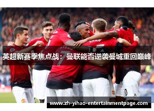 英超新赛季焦点战:曼联能否逆袭曼城重回巅峰 英超新赛季焦点战:曼联能否逆袭曼城重回巅峰