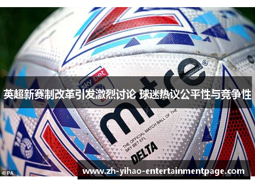 英超新赛制改革引发激烈讨论 球迷热议公平性与竞争性 英超新赛制改革引发激烈讨论 球迷热议公平性与竞争性