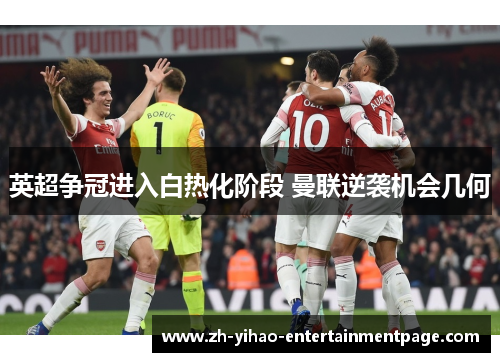 英超争冠进入白热化阶段 曼联逆袭机会几何 英超争冠进入白热化阶段 曼联逆袭机会几何