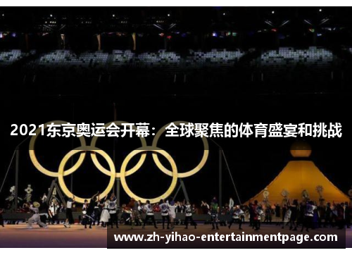 2021东京奥运会开幕:全球聚焦的体育盛宴和挑战 2021东京奥运会开幕:全球聚焦的体育盛宴和挑战