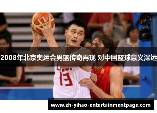 2008年北京奥运会男篮传奇再现 对中国篮球意义深远 2008年北京奥运会男篮传奇再现 对中国篮球意义深远
